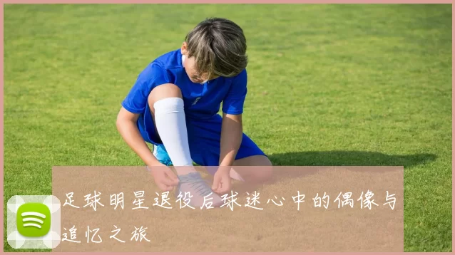 足球明星退役后球迷心中的偶像与追忆之旅