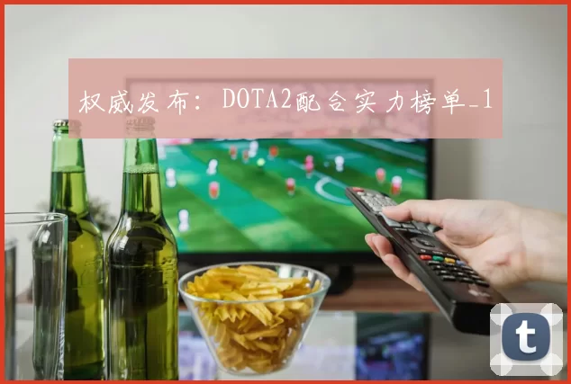 权威发布：DOTA2配合实力榜单_1