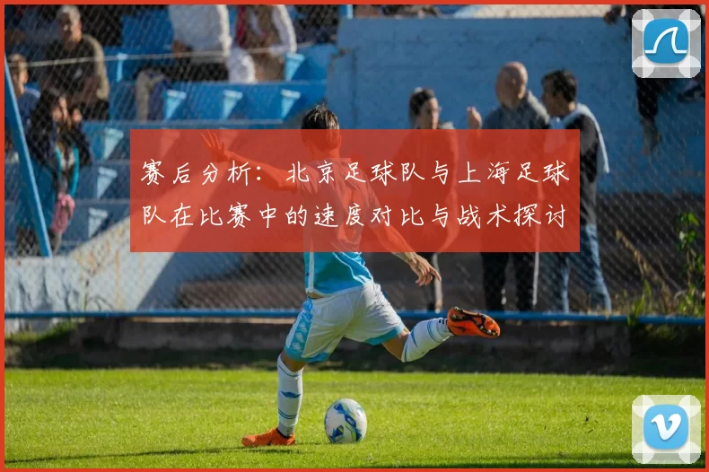 赛后分析：北京足球队与上海足球队在比赛中的速度对比与战术探讨