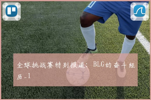 全球挑战赛特别报道：BLG的奋斗经历_1