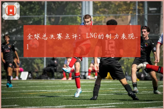 全球总决赛点评：LNG的耐力表现_1