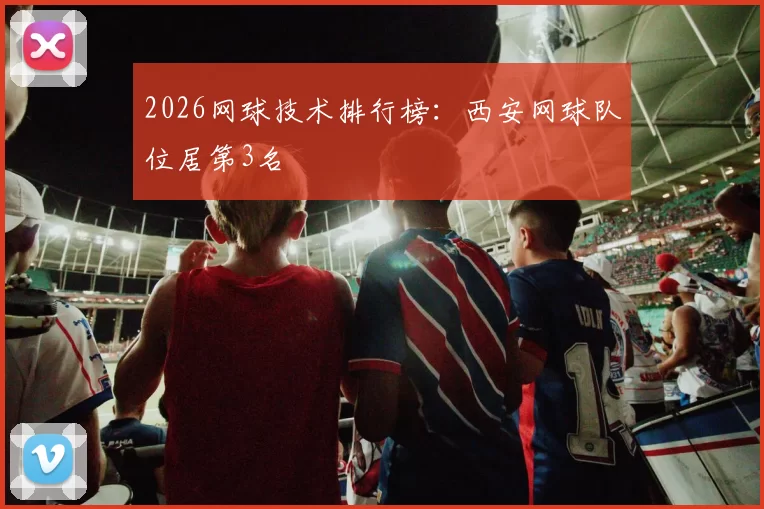 2026网球技术排行榜：西安网球队位居第3名