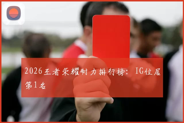 2026王者荣耀耐力排行榜：IG位居第1名