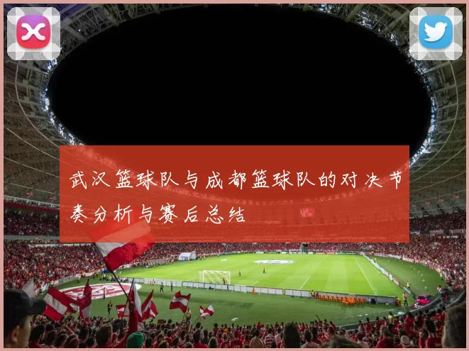 武汉篮球队与成都篮球队的对决节奏分析与赛后总结