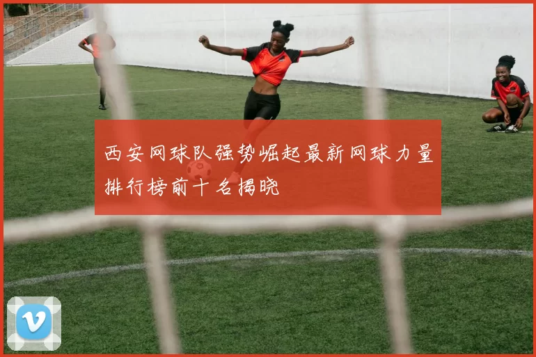 西安网球队强势崛起最新网球力量排行榜前十名揭晓