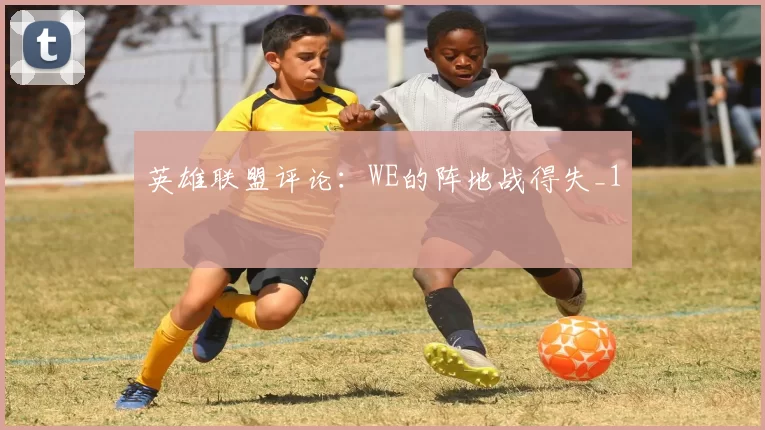 英雄联盟评论：WE的阵地战得失_1