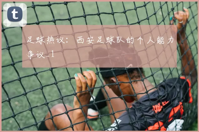足球热议：西安足球队的个人能力争议_1