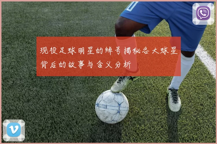 现役足球明星的绰号揭秘各大球星背后的故事与含义分析