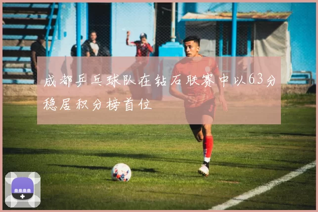 成都乒乓球队在钻石联赛中以63分稳居积分榜首位