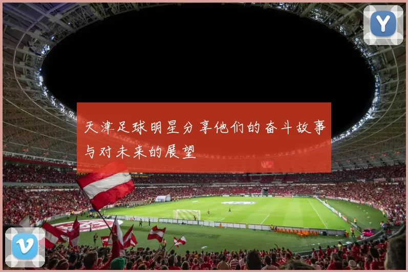天津足球明星分享他们的奋斗故事与对未来的展望