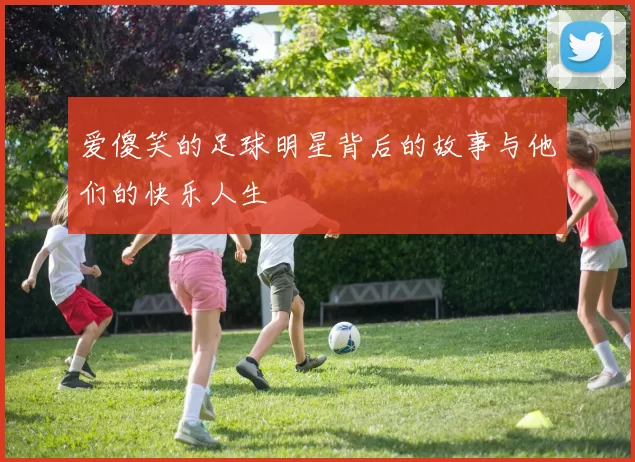 爱傻笑的足球明星背后的故事与他们的快乐人生
